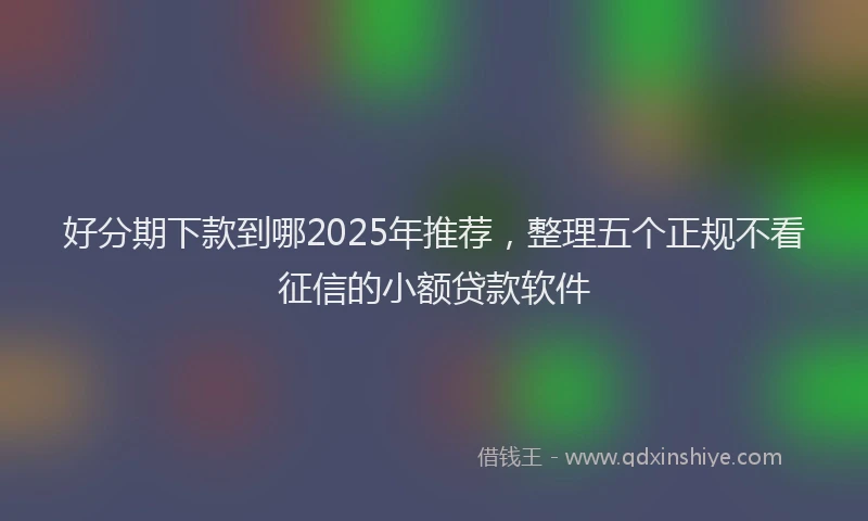 好分期下款到哪2025年推荐，整理五个正规不看征信的小额贷款软件