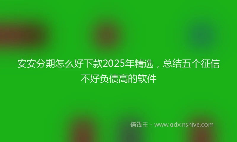 安安分期怎么好下款2025年精选，总结五个征信不好负债高的软件