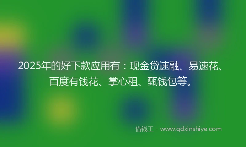 2025年的好下款应用有：现金贷速融、易速花、百度有钱花、掌心租、甄钱包等。