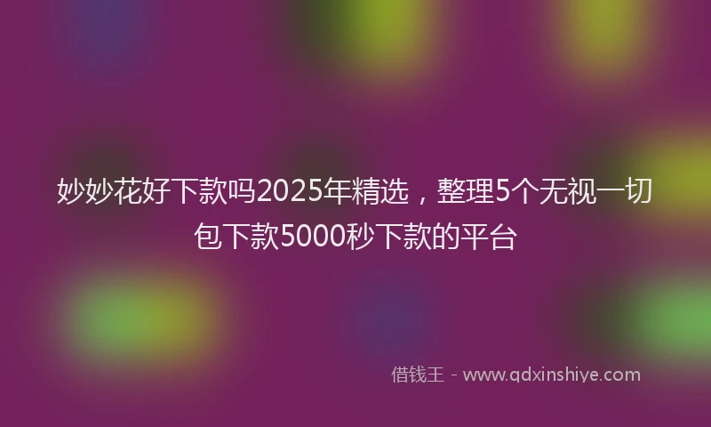 妙妙花好下款吗2025年精选，整理5个无视一切包下款5000秒下款的平台