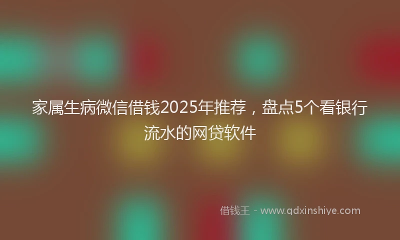 家属生病微信借钱2025年推荐，盘点5个看银行流水的网贷软件