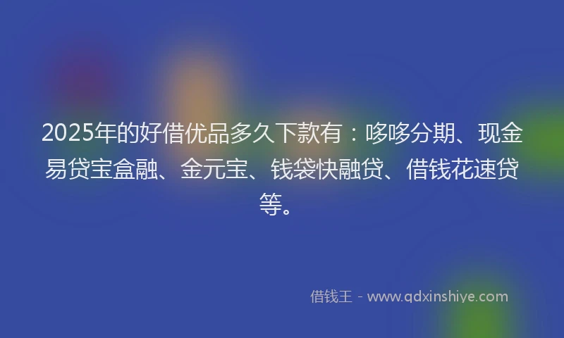 2025年的好借优品多久下款有：哆哆分期、现金易贷宝盒融、金元宝、钱袋快融贷、借钱花速贷等。