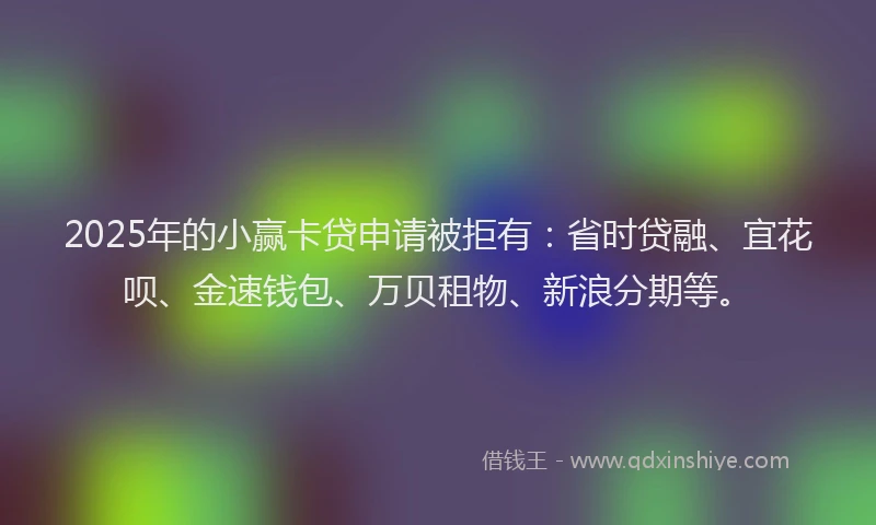 2025年的小赢卡贷申请被拒有：省时贷融、宜花呗、金速钱包、万贝租物、新浪分期等。