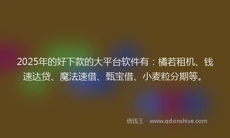 2025年的好下款的大平台软件有：橘若租机、钱速达贷、魔法速借、甄宝借、小麦粒分期等。