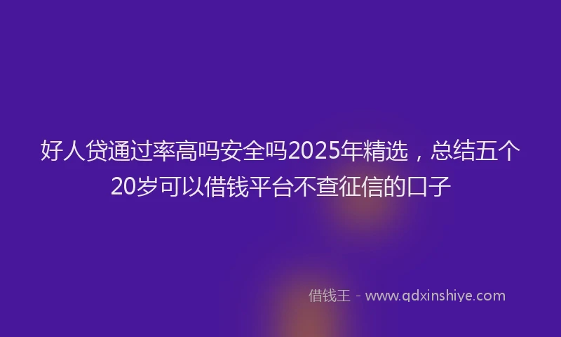 好人贷通过率高吗安全吗2025年精选，总结五个20岁可以借钱平台不查征信的口子