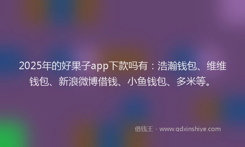 2025年的好果子app下款吗有：浩瀚钱包、维维钱包、新浪微博借钱、小鱼钱包、多米等。