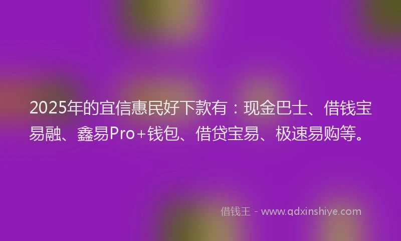 2025年的宜信惠民好下款有：现金巴士、借钱宝易融、鑫易Pro+钱包、借贷宝易、极速易购等。