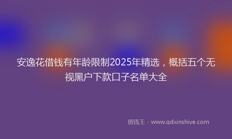 安逸花借钱有年龄限制2025年精选，概括五个无视黑户下款口子名单大全