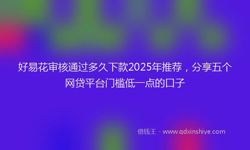 好易花审核通过多久下款2025年推荐，分享五个网贷平台门槛低一点的口子