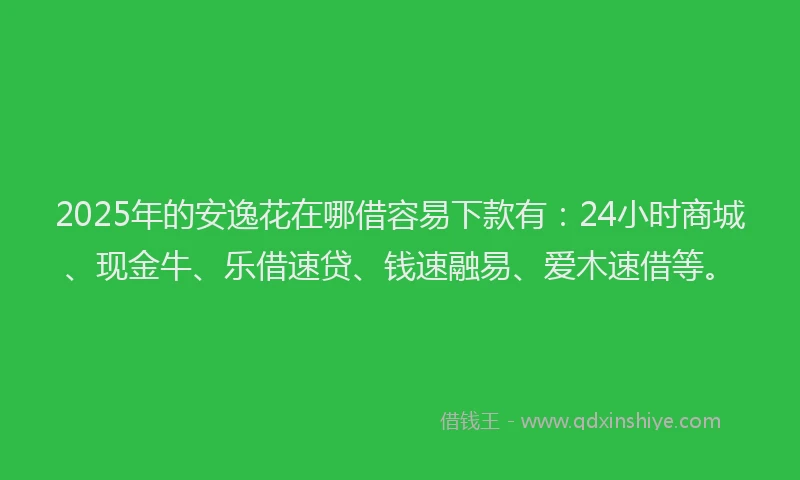 2025年的安逸花在哪借容易下款有：24小时商城、现金牛、乐借速贷、钱速融易、爱木速借等。