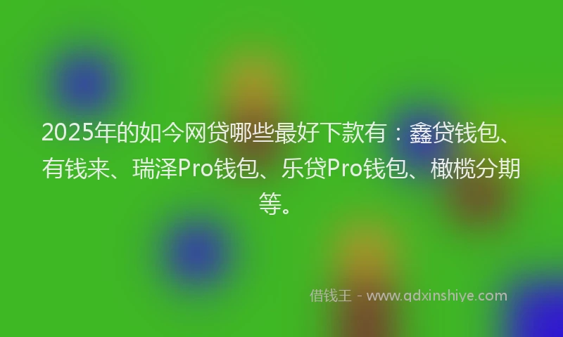 2025年的如今网贷哪些最好下款有：鑫贷钱包、有钱来、瑞泽Pro钱包、乐贷Pro钱包、橄榄分期等。