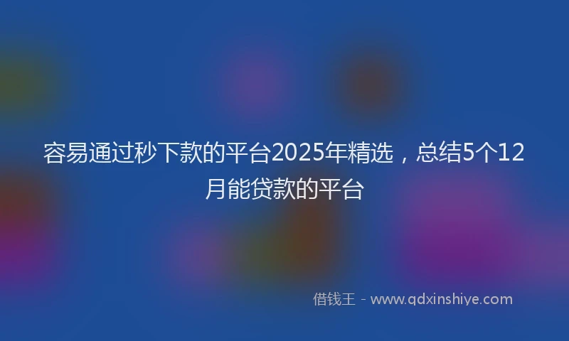 容易通过秒下款的平台2025年精选，总结5个12月能贷款的平台