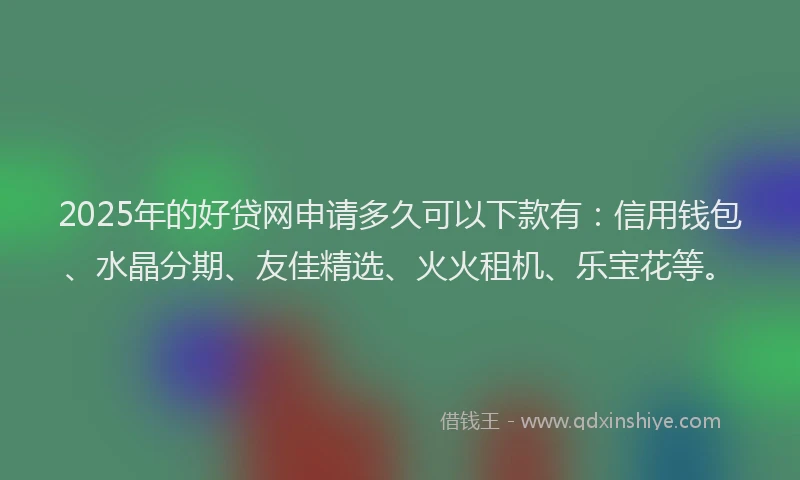 2025年的好贷网申请多久可以下款有：信用钱包、水晶分期、友佳精选、火火租机、乐宝花等。