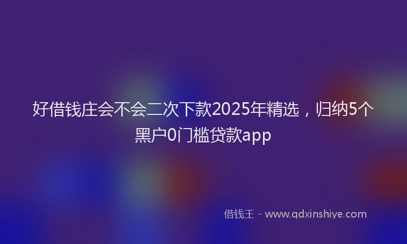 好借钱庄会不会二次下款2025年精选，归纳5个黑户0门槛贷款app
