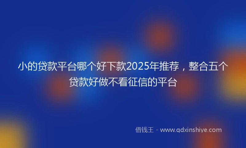 小的贷款平台哪个好下款2025年推荐，整合五个贷款好做不看征信的平台