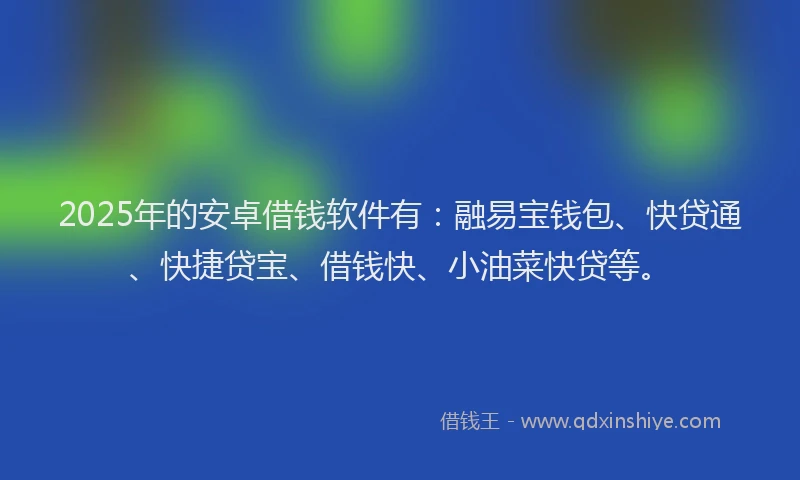 2025年的安卓借钱软件有：融易宝钱包、快贷通、快捷贷宝、借钱快、小油菜快贷等。