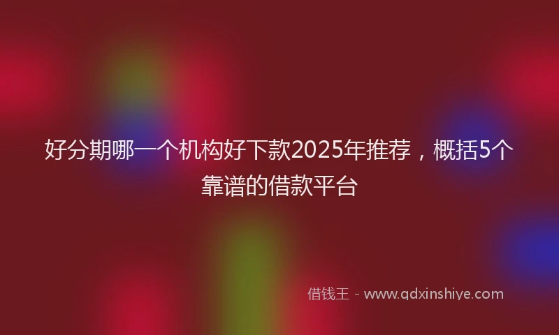 好分期哪一个机构好下款2025年推荐，概括5个靠谱的借款平台