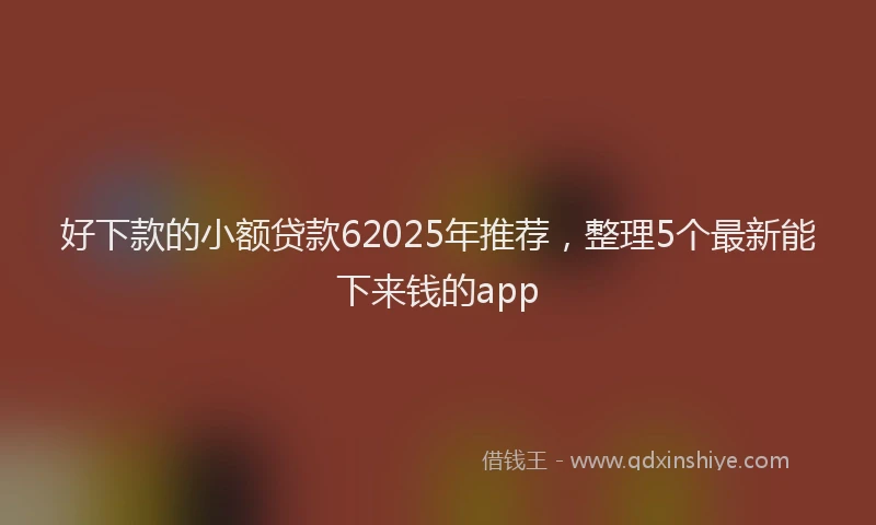 好下款的小额贷款62025年推荐，整理5个最新能下来钱的app