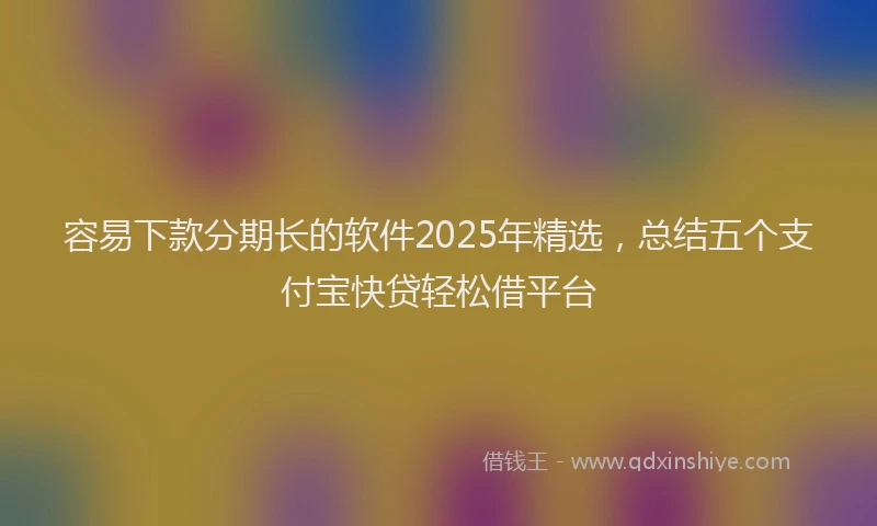容易下款分期长的软件2025年精选，总结五个支付宝快贷轻松借平台