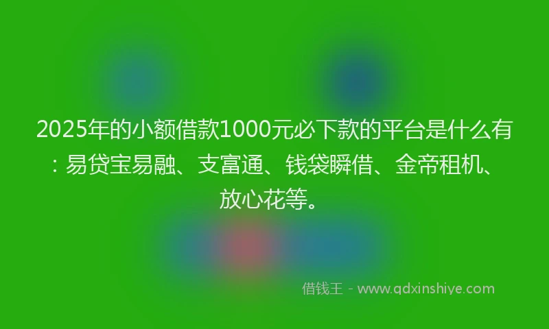 2025年的小额借款1000元必下款的平台是什么有:易贷宝易融、支富通、钱袋瞬借、金帝租机、放心花等。