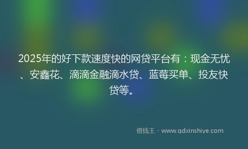 2025年的好下款速度快的网贷平台有：现金无忧、安鑫花、滴滴金融滴水贷、蓝莓买单、投友快贷等。