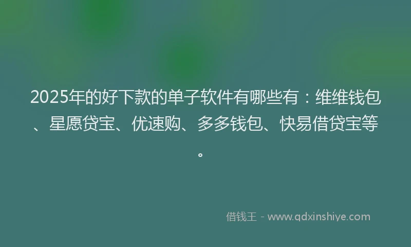 2025年的好下款的单子软件有哪些有：维维钱包、星愿贷宝、优速购、多多钱包、快易借贷宝等。