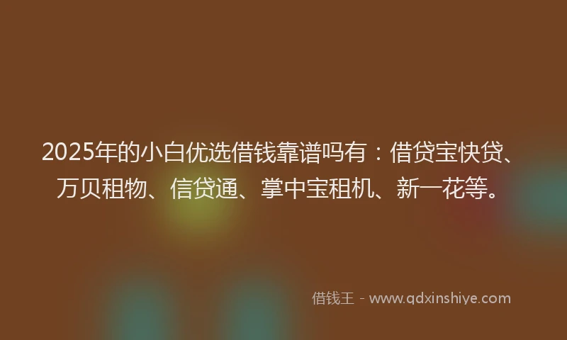 2025年的小白优选借钱靠谱吗有：借贷宝快贷、万贝租物、信贷通、掌中宝租机、新一花等。