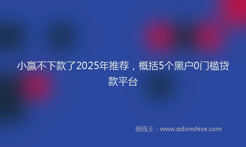 小赢不下款了2025年推荐，概括5个黑户0门槛贷款平台