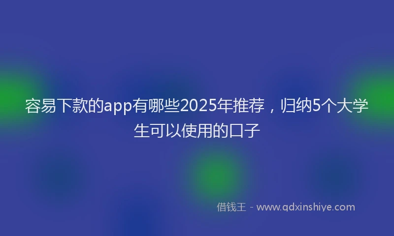 容易下款的app有哪些2025年推荐，归纳5个大学生可以使用的口子