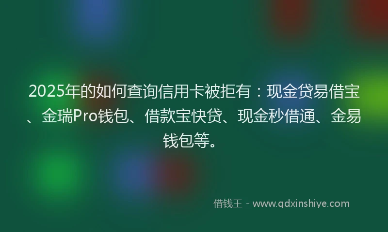 2025年的如何查询信用卡被拒有：现金贷易借宝、金瑞Pro钱包、借款宝快贷、现金秒借通、金易钱包等。