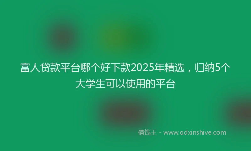 富人贷款平台哪个好下款2025年精选，归纳5个大学生可以使用的平台