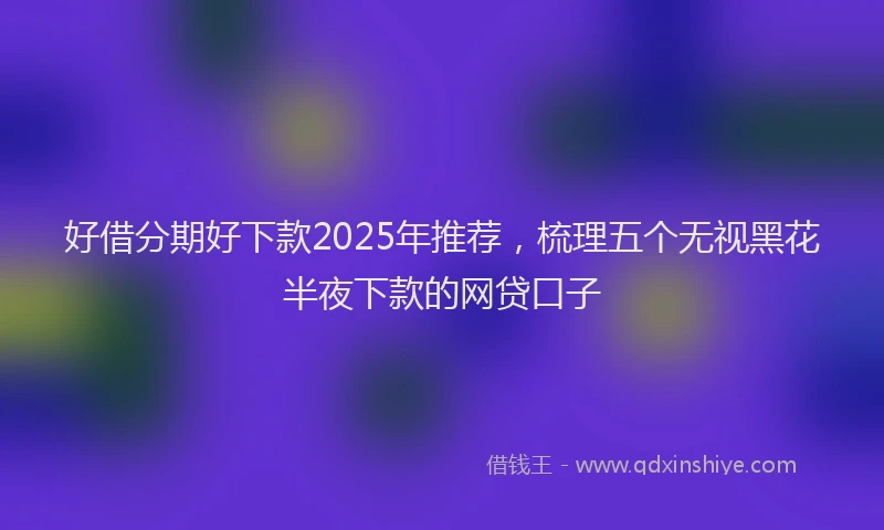 好借分期好下款2025年推荐，梳理五个无视黑花半夜下款的网贷口子
