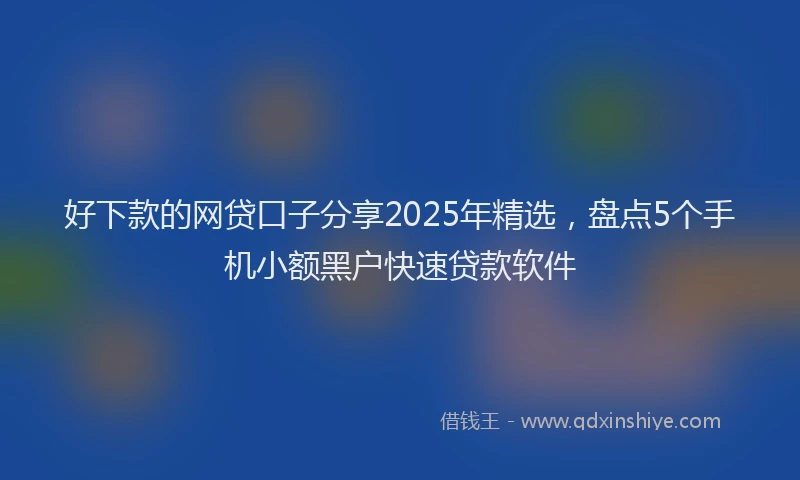 好下款的网贷口子分享2025年精选，盘点5个手机小额黑户快速贷款软件