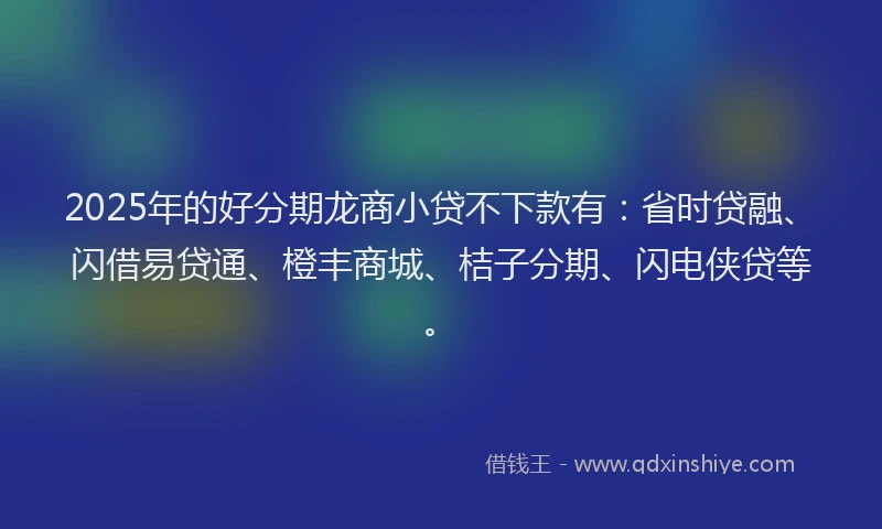 2025年的好分期龙商小贷不下款有：省时贷融、闪借易贷通、橙丰商城、桔子分期、闪电侠贷等。