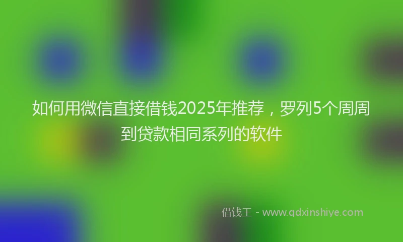 如何用微信直接借钱2025年推荐，罗列5个周周到贷款相同系列的软件