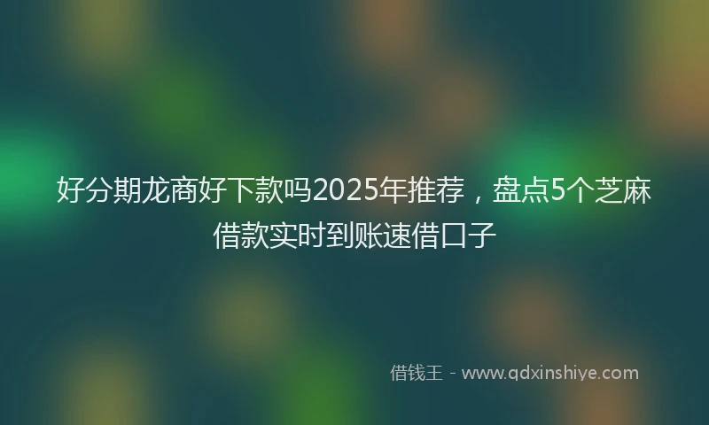 好分期龙商好下款吗2025年推荐，盘点5个芝麻借款实时到账速借口子