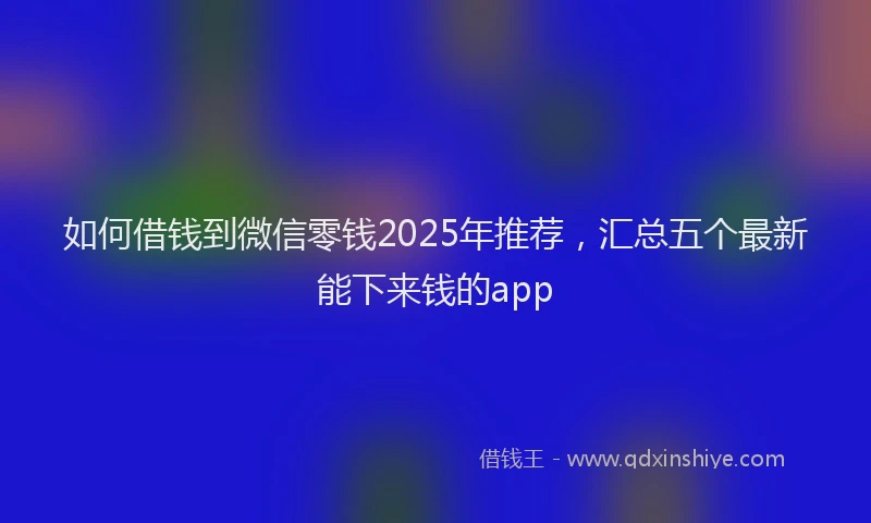 如何借钱到微信零钱2025年推荐，汇总五个最新能下来钱的app