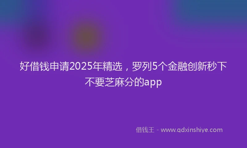 好借钱申请2025年精选，罗列5个金融创新秒下不要芝麻分的app