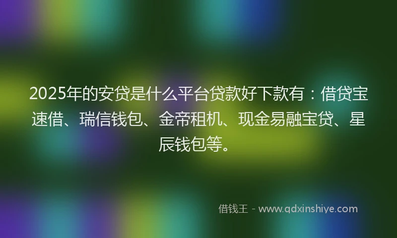 2025年的安贷是什么平台贷款好下款有：借贷宝速借、瑞信钱包、金帝租机、现金易融宝贷、星辰钱包等。