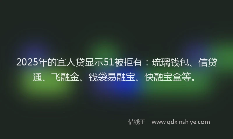 2025年的宜人贷显示51被拒有：琉璃钱包、信贷通、飞融金、钱袋易融宝、快融宝盒等。