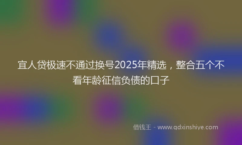 宜人贷极速不通过换号2025年精选，整合五个不看年龄征信负债的口子