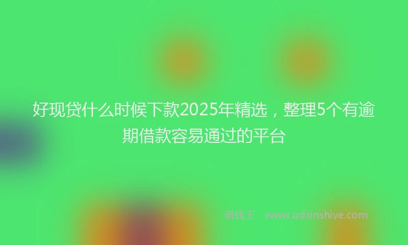 好现贷什么时候下款2025年精选，整理5个有逾期借款容易通过的平台
