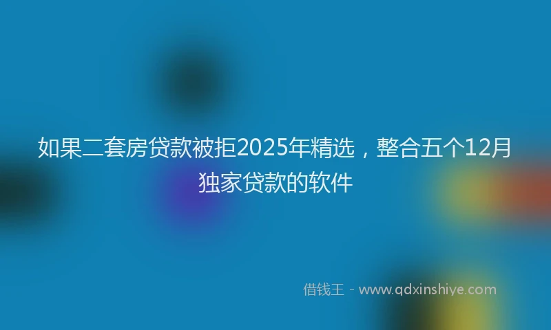 如果二套房贷款被拒2025年精选，整合五个12月独家贷款的软件