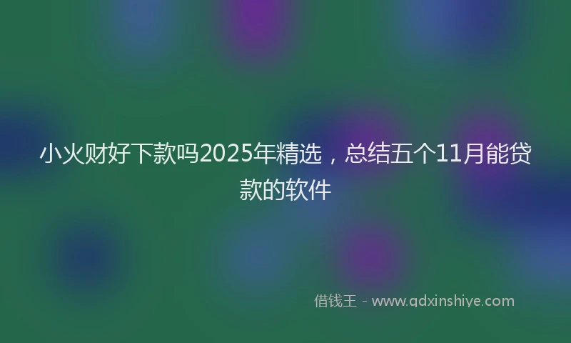 小火财好下款吗2025年精选，总结五个11月能贷款的软件