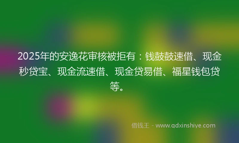 2025年的安逸花审核被拒有：钱鼓鼓速借、现金秒贷宝、现金流速借、现金贷易借、福星钱包贷等。