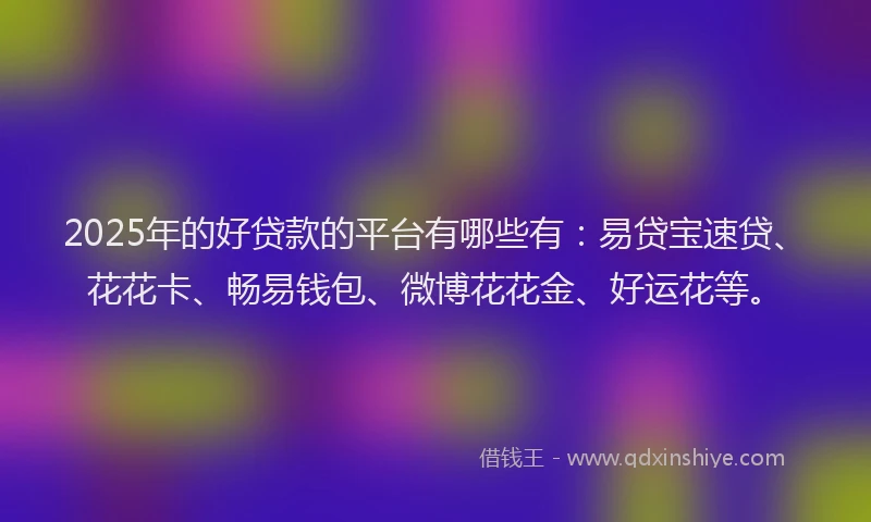 2025年的好贷款的平台有哪些有：易贷宝速贷、花花卡、畅易钱包、微博花花金、好运花等。