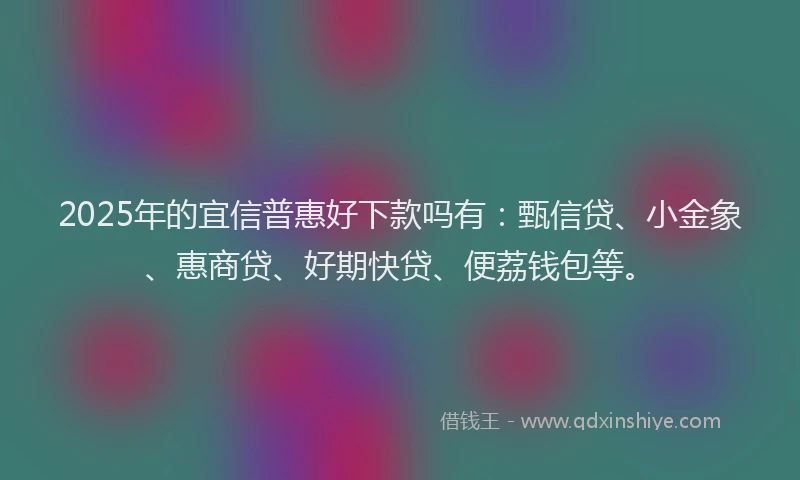 2025年的宜信普惠好下款吗有：甄信贷、小金象、惠商贷、好期快贷、便荔钱包等。