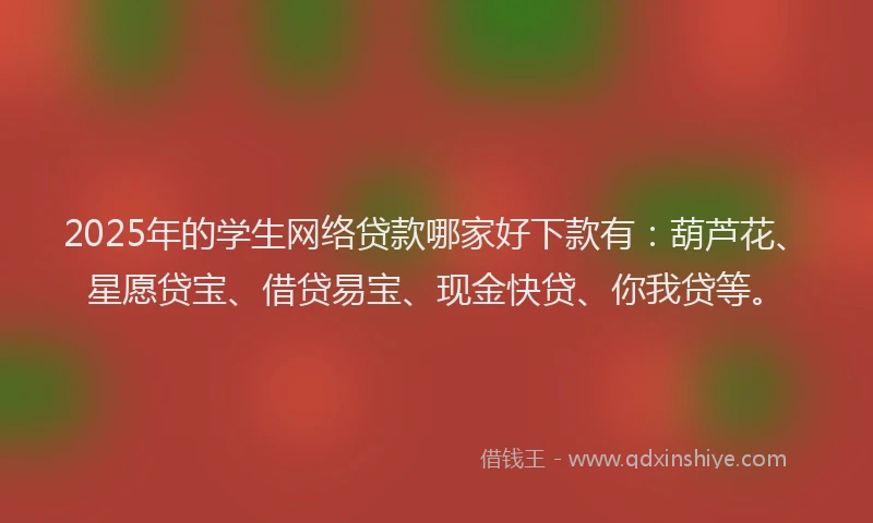 2025年的学生网络贷款哪家好下款有：葫芦花、星愿贷宝、借贷易宝、现金快贷、你我贷等。