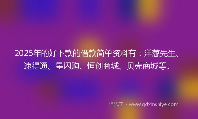 2025年的好下款的借款简单资料有：洋葱先生、速得通、星闪购、恒创商城、贝壳商城等。