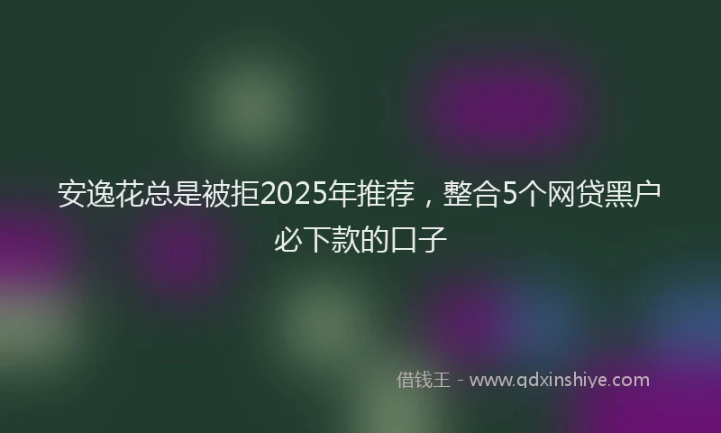 安逸花总是被拒2025年推荐，整合5个网贷黑户必下款的口子
